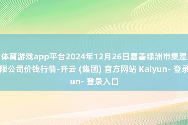 体育游戏app平台2024年12月26日嘉善绿洲市集建设有限公司价钱行情-开云 (集团) 官方网站 Kaiyun- 登录入口