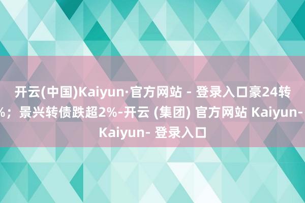 开云(中国)Kaiyun·官方网站 - 登录入口豪24转债涨超3%；景兴转债跌超2%-开云 (集团) 官方网站 Kaiyun- 登录入口