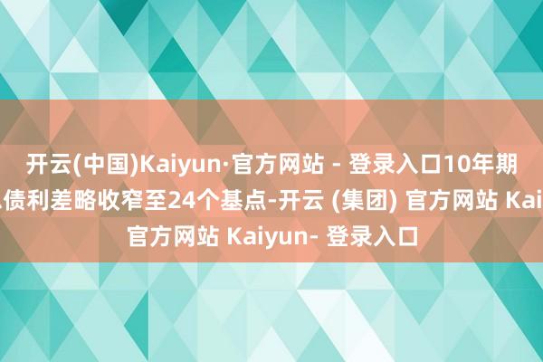 开云(中国)Kaiyun·官方网站 - 登录入口10年期与2年期好意思债利差略收窄至24个基点-开云 (集团) 官方网站 Kaiyun- 登录入口