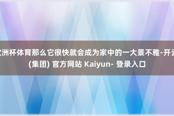 欧洲杯体育那么它很快就会成为家中的一大景不雅-开云 (集团) 官方网站 Kaiyun- 登录入口