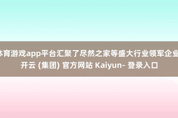 体育游戏app平台汇聚了尽然之家等盛大行业领军企业-开云 (集团) 官方网站 Kaiyun- 登录入口