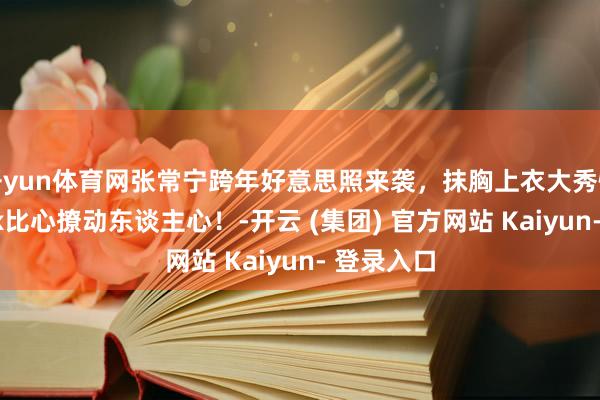 开yun体育网张常宁跨年好意思照来袭，抹胸上衣大秀性感，wink比心撩动东谈主心！-开云 (集团) 官方网站 Kaiyun- 登录入口