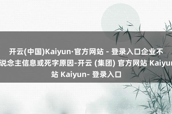 开云(中国)Kaiyun·官方网站 - 登录入口企业不会透露个东说念主信息或死字原因-开云 (集团) 官方网站 Kaiyun- 登录入口