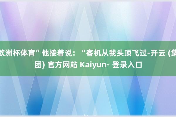 欧洲杯体育”他接着说：“客机从我头顶飞过-开云 (集团) 官方网站 Kaiyun- 登录入口