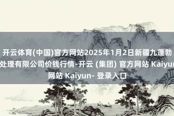 开云体育(中国)官方网站2025年1月2日新疆九蓬勃和果品标的处理有限公司价钱行情-开云 (集团) 官方网站 Kaiyun- 登录入口