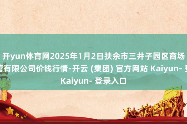 开yun体育网2025年1月2日扶余市三井子园区商场竖立运营有限公司价钱行情-开云 (集团) 官方网站 Kaiyun- 登录入口