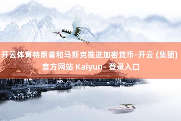 开云体育特朗普和马斯克推进加密货币-开云 (集团) 官方网站 Kaiyun- 登录入口