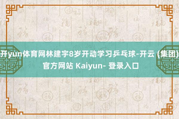 开yun体育网林建宇8岁开动学习乒乓球-开云 (集团) 官方网站 Kaiyun- 登录入口