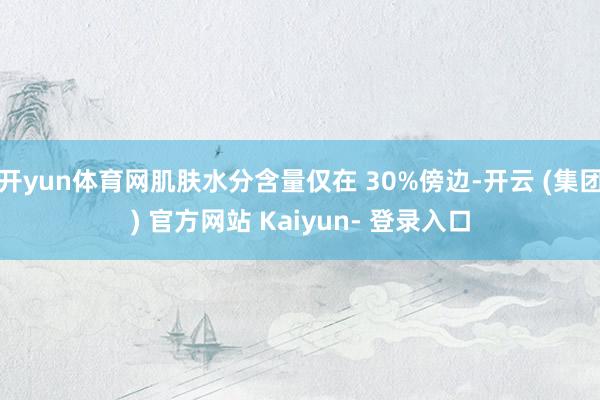 开yun体育网肌肤水分含量仅在 30%傍边-开云 (集团) 官方网站 Kaiyun- 登录入口