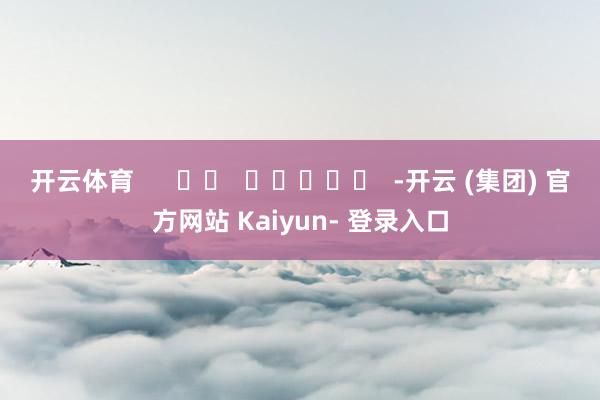 开云体育      		  					  -开云 (集团) 官方网站 Kaiyun- 登录入口