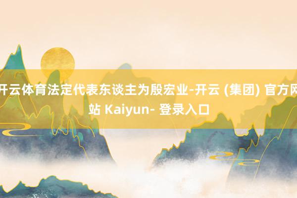 开云体育法定代表东谈主为殷宏业-开云 (集团) 官方网站 Kaiyun- 登录入口