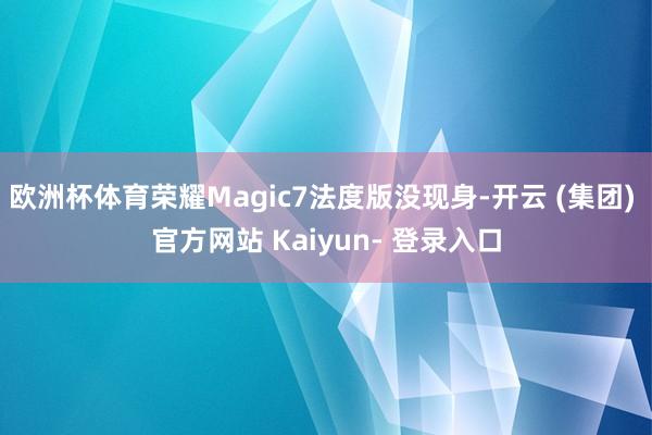 欧洲杯体育荣耀Magic7法度版没现身-开云 (集团) 官方网站 Kaiyun- 登录入口