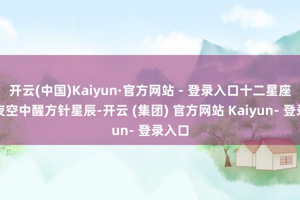 开云(中国)Kaiyun·官方网站 - 登录入口十二星座如同夜空中醒方针星辰-开云 (集团) 官方网站 Kaiyun- 登录入口