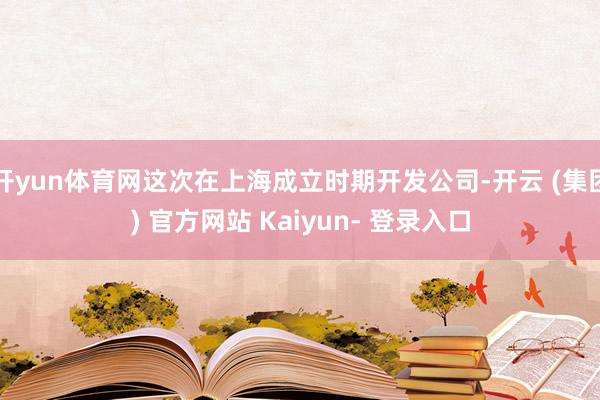 开yun体育网这次在上海成立时期开发公司-开云 (集团) 官方网站 Kaiyun- 登录入口