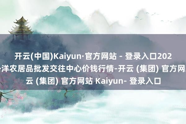 开云(中国)Kaiyun·官方网站 - 登录入口2025年1月14日石家庄外洋农居品批发交往中心价钱行情-开云 (集团) 官方网站 Kaiyun- 登录入口