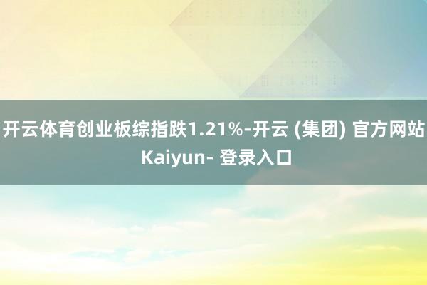 开云体育创业板综指跌1.21%-开云 (集团) 官方网站 Kaiyun- 登录入口