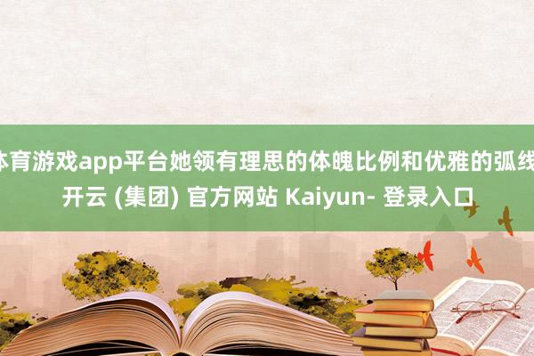 体育游戏app平台她领有理思的体魄比例和优雅的弧线-开云 (集团) 官方网站 Kaiyun- 登录入口