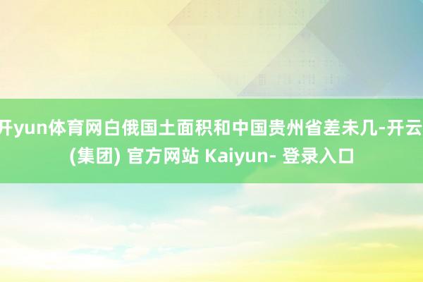 开yun体育网白俄国土面积和中国贵州省差未几-开云 (集团) 官方网站 Kaiyun- 登录入口