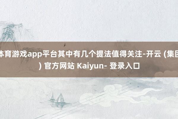 体育游戏app平台其中有几个提法值得关注-开云 (集团) 官方网站 Kaiyun- 登录入口