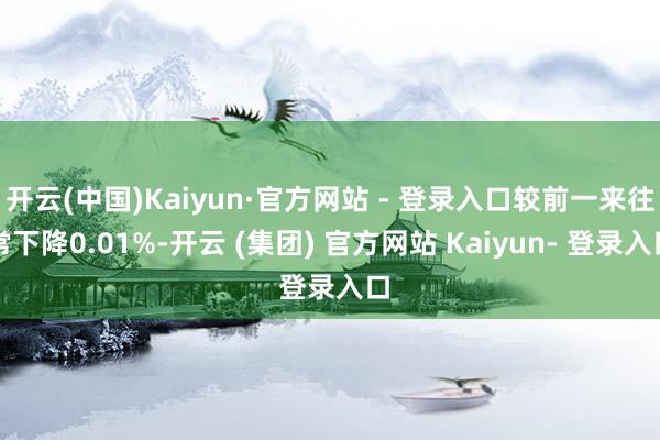 开云(中国)Kaiyun·官方网站 - 登录入口较前一来往常下降0.01%-开云 (集团) 官方网站 Kaiyun- 登录入口