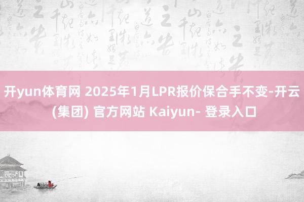 开yun体育网 　　2025年1月LPR报价保合手不变-开云 (集团) 官方网站 Kaiyun- 登录入口