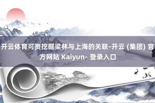 开云体育可贵挖掘梁林与上海的关联-开云 (集团) 官方网站 Kaiyun- 登录入口