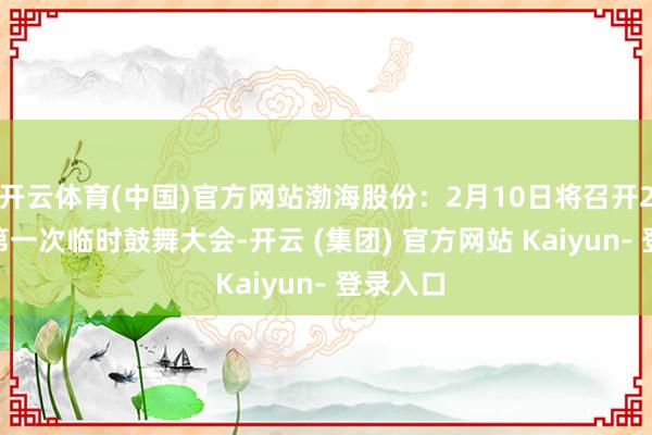 开云体育(中国)官方网站渤海股份：2月10日将召开2025年第一次临时鼓舞大会-开云 (集团) 官方网站 Kaiyun- 登录入口