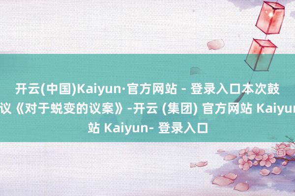 开云(中国)Kaiyun·官方网站 - 登录入口本次鼓舞大会将审议《对于蜕变的议案》-开云 (集团) 官方网站 Kaiyun- 登录入口