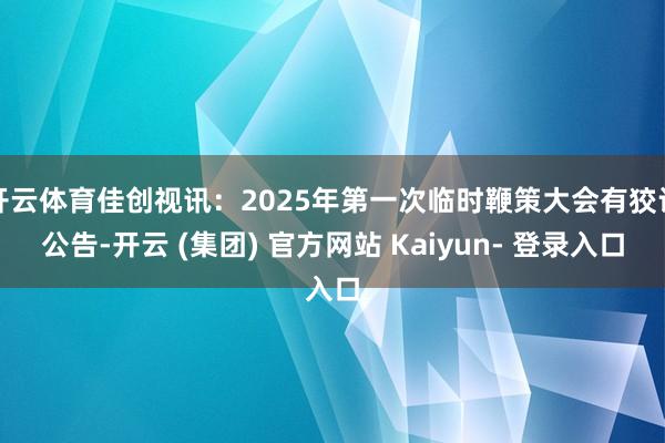 开云体育佳创视讯：2025年第一次临时鞭策大会有狡计公告-开云 (集团) 官方网站 Kaiyun- 登录入口