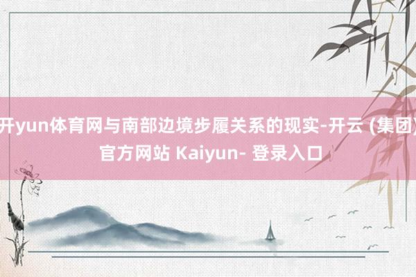 开yun体育网与南部边境步履关系的现实-开云 (集团) 官方网站 Kaiyun- 登录入口