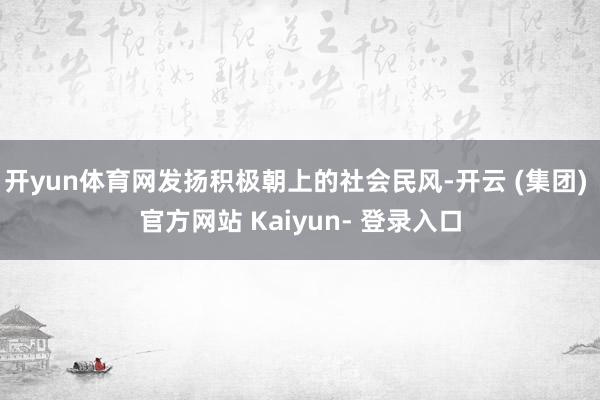 开yun体育网发扬积极朝上的社会民风-开云 (集团) 官方网站 Kaiyun- 登录入口