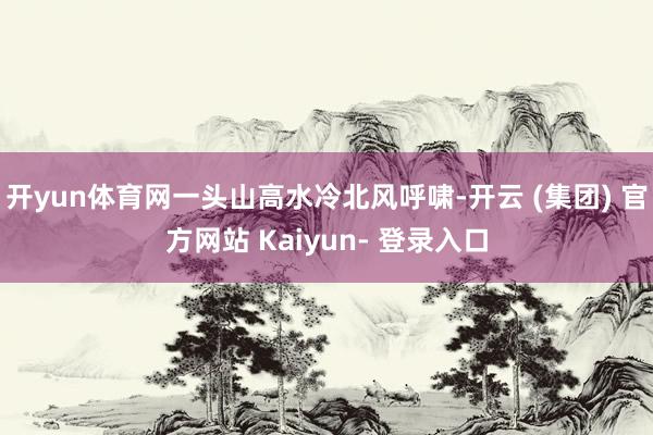 开yun体育网一头山高水冷北风呼啸-开云 (集团) 官方网站 Kaiyun- 登录入口