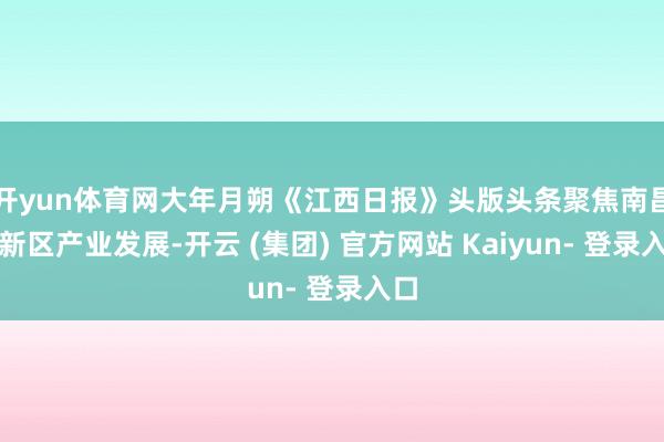 开yun体育网大年月朔《江西日报》头版头条聚焦南昌高新区产业发展-开云 (集团) 官方网站 Kaiyun- 登录入口