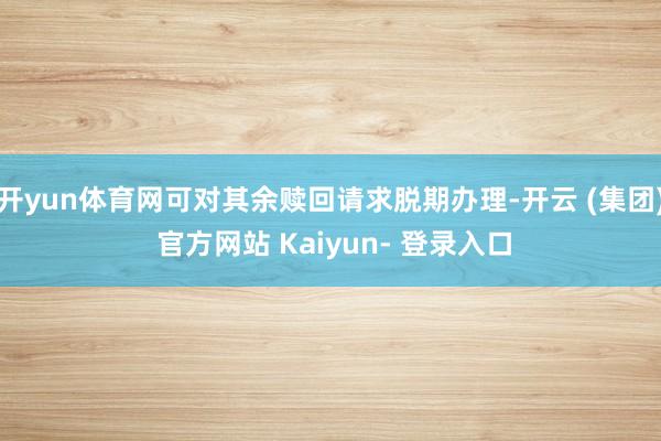 开yun体育网可对其余赎回请求脱期办理-开云 (集团) 官方网站 Kaiyun- 登录入口