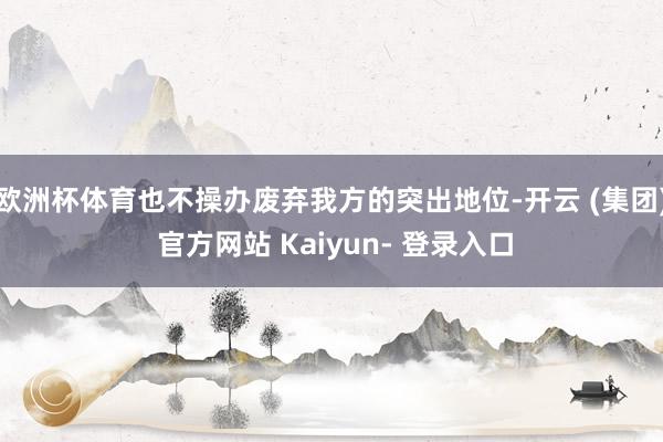 欧洲杯体育也不操办废弃我方的突出地位-开云 (集团) 官方网站 Kaiyun- 登录入口