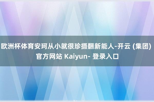 欧洲杯体育安珂从小就很珍摄翻新能人-开云 (集团) 官方网站 Kaiyun- 登录入口