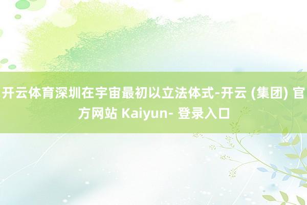 开云体育深圳在宇宙最初以立法体式-开云 (集团) 官方网站 Kaiyun- 登录入口