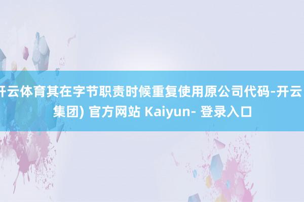 开云体育其在字节职责时候重复使用原公司代码-开云 (集团) 官方网站 Kaiyun- 登录入口