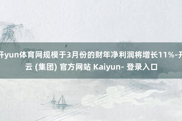 开yun体育网规模于3月份的财年净利润将增长11%-开云 (集团) 官方网站 Kaiyun- 登录入口