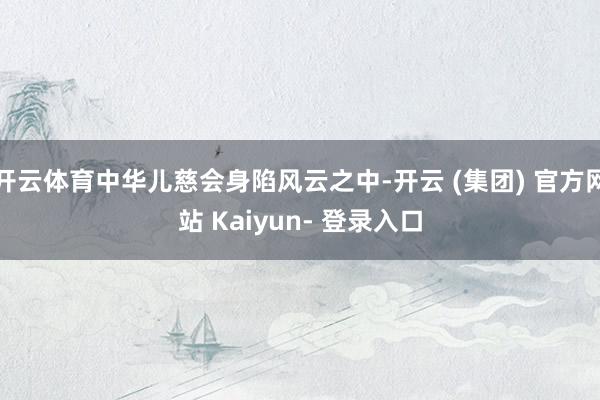 开云体育中华儿慈会身陷风云之中-开云 (集团) 官方网站 Kaiyun- 登录入口