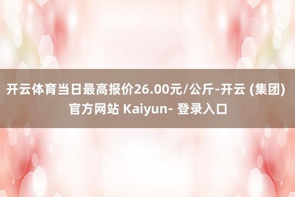 开云体育当日最高报价26.00元/公斤-开云 (集团) 官方网站 Kaiyun- 登录入口