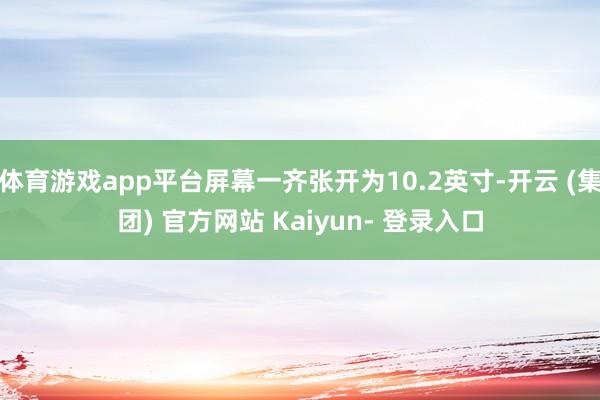 体育游戏app平台屏幕一齐张开为10.2英寸-开云 (集团) 官方网站 Kaiyun- 登录入口