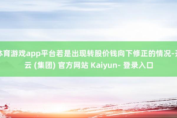 体育游戏app平台若是出现转股价钱向下修正的情况-开云 (集团) 官方网站 Kaiyun- 登录入口