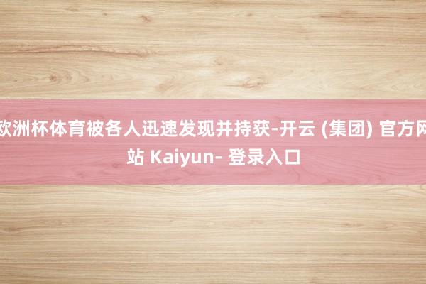 欧洲杯体育被各人迅速发现并持获-开云 (集团) 官方网站 Kaiyun- 登录入口