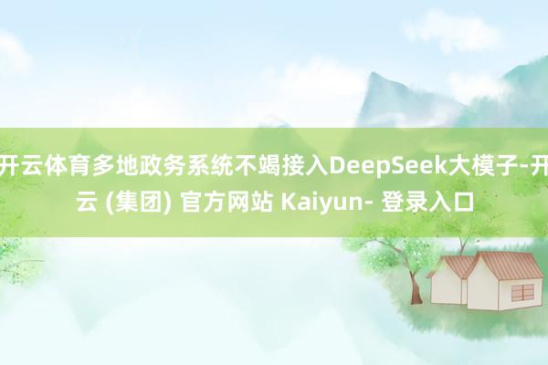 开云体育多地政务系统不竭接入DeepSeek大模子-开云 (集团) 官方网站 Kaiyun- 登录入口